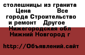 столешницы из гранита › Цена ­ 17 000 - Все города Строительство и ремонт » Другое   . Нижегородская обл.,Нижний Новгород г.